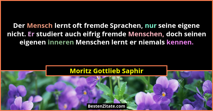 Der Mensch lernt oft fremde Sprachen, nur seine eigene nicht. Er studiert auch eifrig fremde Menschen, doch seinen eigenen in... - Moritz Gottlieb Saphir