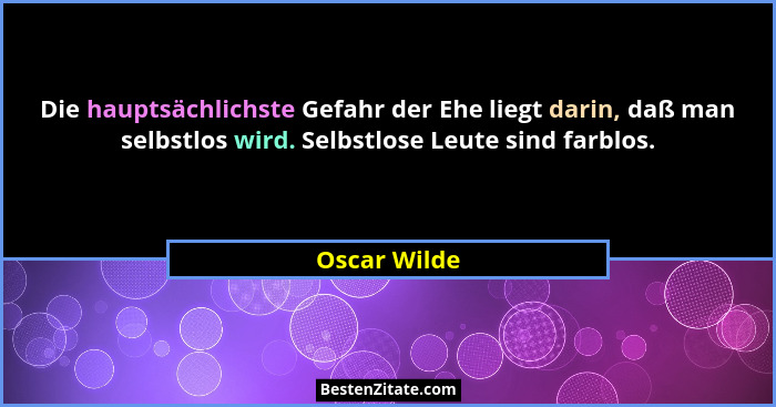Die hauptsächlichste Gefahr der Ehe liegt darin, daß man selbstlos wird. Selbstlose Leute sind farblos.... - Oscar Wilde