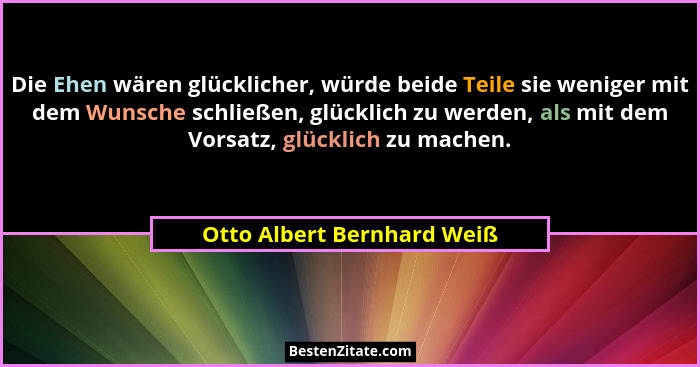 Die Ehen wären glücklicher, würde beide Teile sie weniger mit dem Wunsche schließen, glücklich zu werden, als mit dem Vors... - Otto Albert Bernhard Weiß