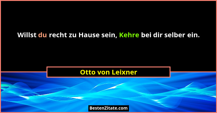 Willst du recht zu Hause sein, Kehre bei dir selber ein.... - Otto von Leixner