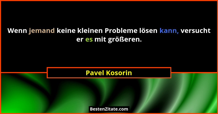 Wenn jemand keine kleinen Probleme lösen kann, versucht er es mit größeren.... - Pavel Kosorin
