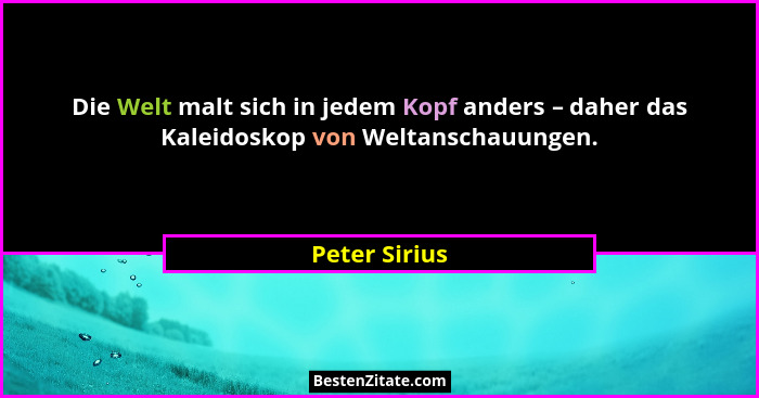Die Welt malt sich in jedem Kopf anders – daher das Kaleidoskop von Weltanschauungen.... - Peter Sirius