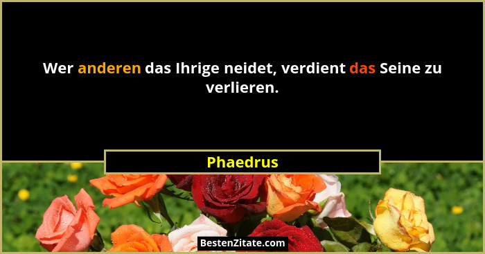 Wer anderen das Ihrige neidet, verdient das Seine zu verlieren.... - Phaedrus