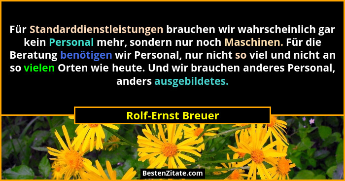 Für Standarddienstleistungen brauchen wir wahrscheinlich gar kein Personal mehr, sondern nur noch Maschinen. Für die Beratung benö... - Rolf-Ernst Breuer