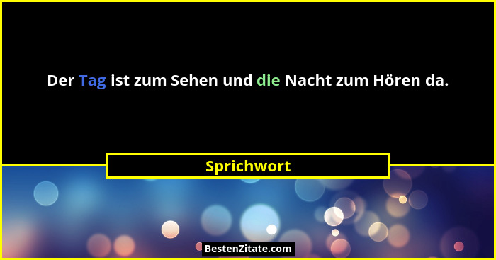 Der Tag ist zum Sehen und die Nacht zum Hören da.... - Sprichwort
