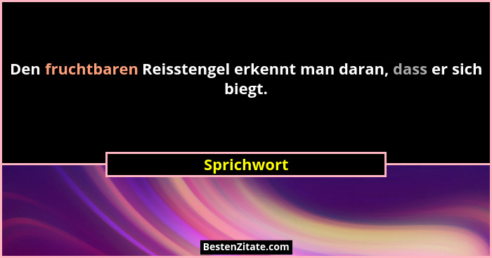 Den fruchtbaren Reisstengel erkennt man daran, dass er sich biegt.... - Sprichwort