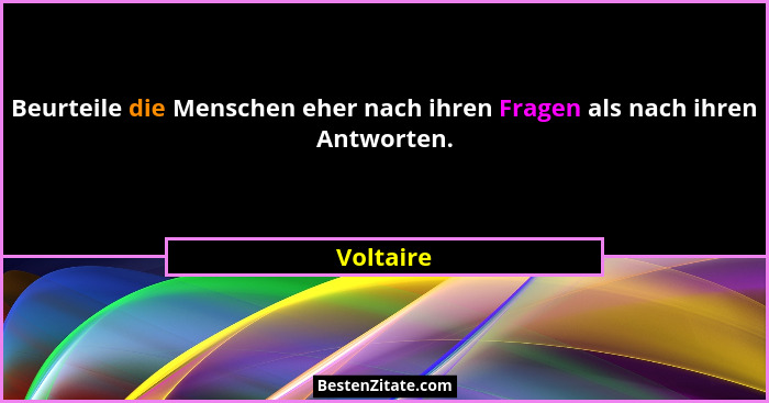 Beurteile die Menschen eher nach ihren Fragen als nach ihren Antworten.... - Voltaire