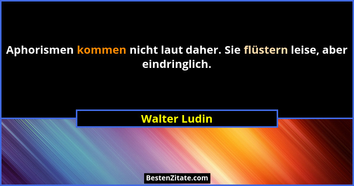 Aphorismen kommen nicht laut daher. Sie flüstern leise, aber eindringlich.... - Walter Ludin