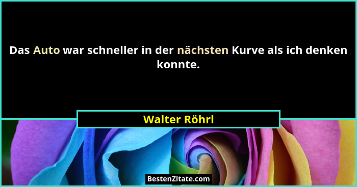 Das Auto war schneller in der nächsten Kurve als ich denken konnte.... - Walter Röhrl