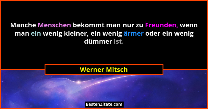 Manche Menschen bekommt man nur zu Freunden, wenn man ein wenig kleiner, ein wenig ärmer oder ein wenig dümmer ist.... - Werner Mitsch
