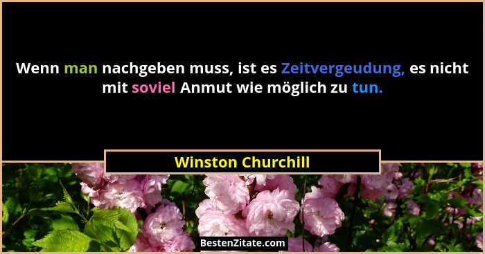 Wenn man nachgeben muss, ist es Zeitvergeudung, es nicht mit soviel Anmut wie möglich zu tun.... - Winston Churchill