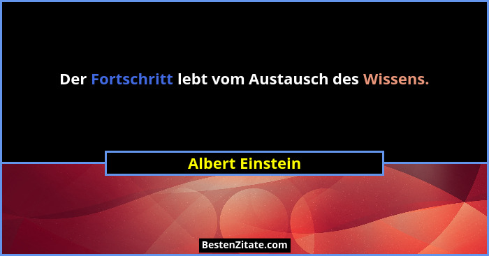 Der Fortschritt lebt vom Austausch des Wissens.... - Albert Einstein