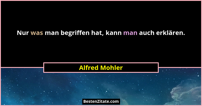 Nur was man begriffen hat, kann man auch erklären.... - Alfred Mohler
