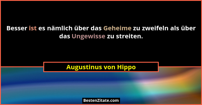 Besser ist es nämlich über das Geheime zu zweifeln als über das Ungewisse zu streiten.... - Augustinus von Hippo