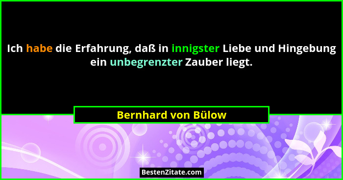 Ich habe die Erfahrung, daß in innigster Liebe und Hingebung ein unbegrenzter Zauber liegt.... - Bernhard von Bülow