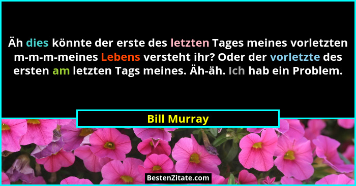 Äh dies könnte der erste des letzten Tages meines vorletzten m-m-m-meines Lebens versteht ihr? Oder der vorletzte des ersten am letzten... - Bill Murray