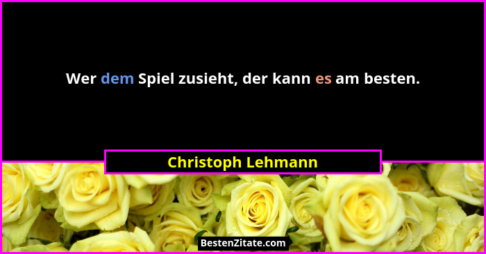 Wer dem Spiel zusieht, der kann es am besten.... - Christoph Lehmann