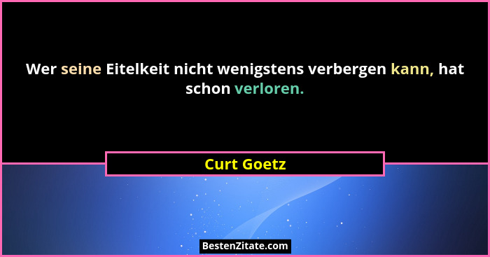 Wer seine Eitelkeit nicht wenigstens verbergen kann, hat schon verloren.... - Curt Goetz