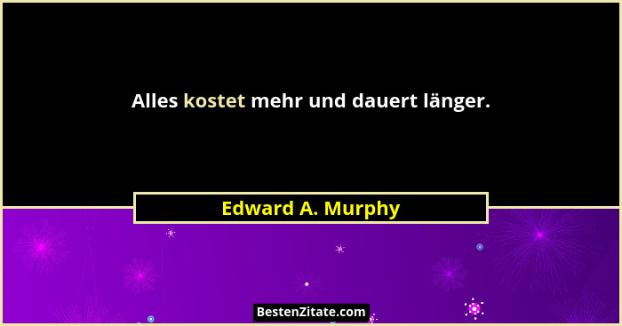 Alles kostet mehr und dauert länger.... - Edward A. Murphy