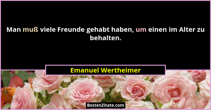 Man muß viele Freunde gehabt haben, um einen im Alter zu behalten.... - Emanuel Wertheimer