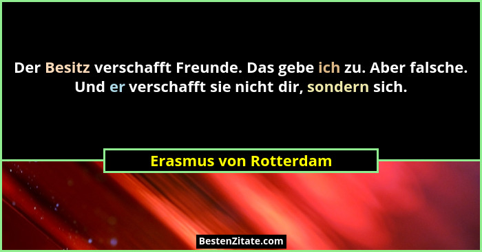 Der Besitz verschafft Freunde. Das gebe ich zu. Aber falsche. Und er verschafft sie nicht dir, sondern sich.... - Erasmus von Rotterdam