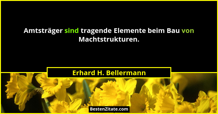 Amtsträger sind tragende Elemente beim Bau von Machtstrukturen.... - Erhard H. Bellermann