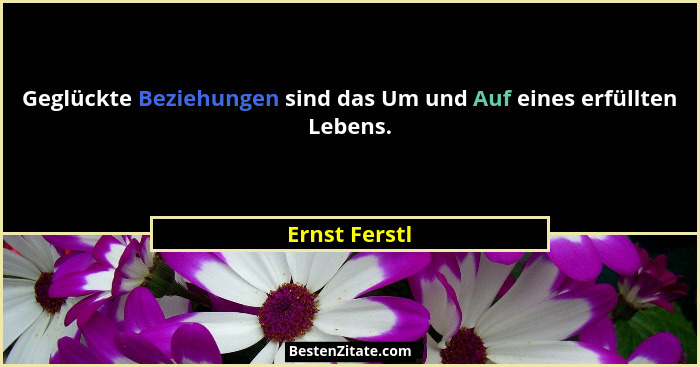 Geglückte Beziehungen sind das Um und Auf eines erfüllten Lebens.... - Ernst Ferstl