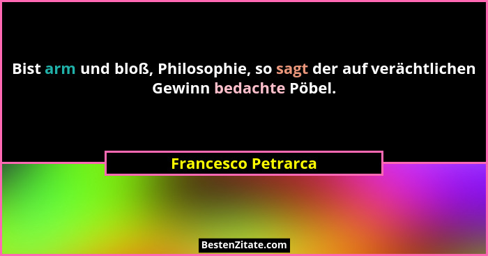 Bist arm und bloß, Philosophie, so sagt der auf verächtlichen Gewinn bedachte Pöbel.... - Francesco Petrarca