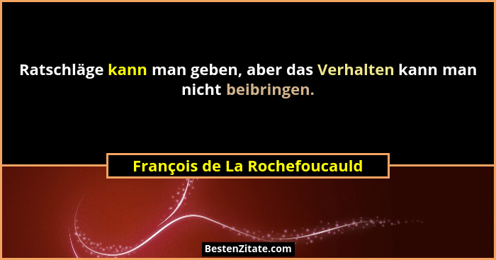 Ratschläge kann man geben, aber das Verhalten kann man nicht beibringen.... - François de La Rochefoucauld