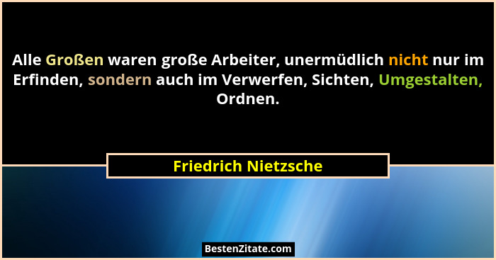 Alle Großen waren große Arbeiter, unermüdlich nicht nur im Erfinden, sondern auch im Verwerfen, Sichten, Umgestalten, Ordnen.... - Friedrich Nietzsche