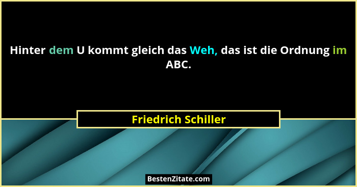 Hinter dem U kommt gleich das Weh, das ist die Ordnung im ABC.... - Friedrich Schiller