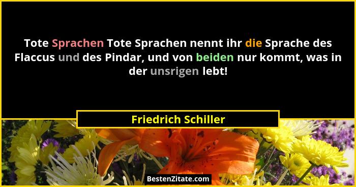 Tote Sprachen Tote Sprachen nennt ihr die Sprache des Flaccus und des Pindar, und von beiden nur kommt, was in der unsrigen lebt!... - Friedrich Schiller