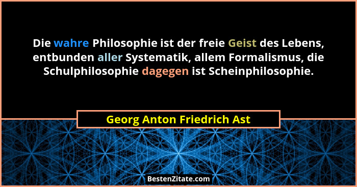 Die wahre Philosophie ist der freie Geist des Lebens, entbunden aller Systematik, allem Formalismus, die Schulphilosophie... - Georg Anton Friedrich Ast