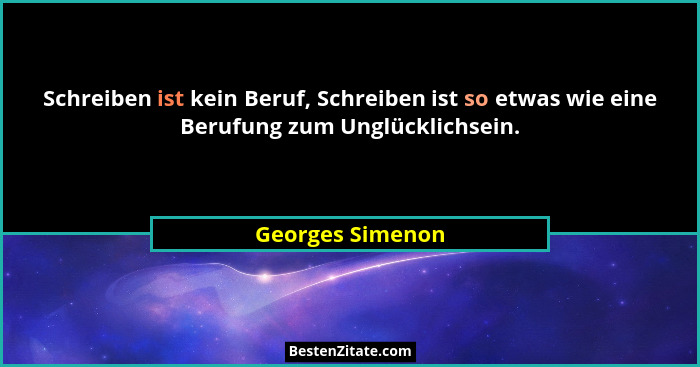 Schreiben ist kein Beruf, Schreiben ist so etwas wie eine Berufung zum Unglücklichsein.... - Georges Simenon