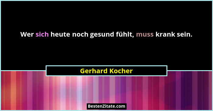 Wer sich heute noch gesund fühlt, muss krank sein.... - Gerhard Kocher