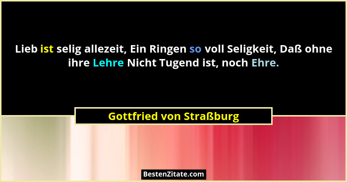 Lieb ist selig allezeit, Ein Ringen so voll Seligkeit, Daß ohne ihre Lehre Nicht Tugend ist, noch Ehre.... - Gottfried von Straßburg