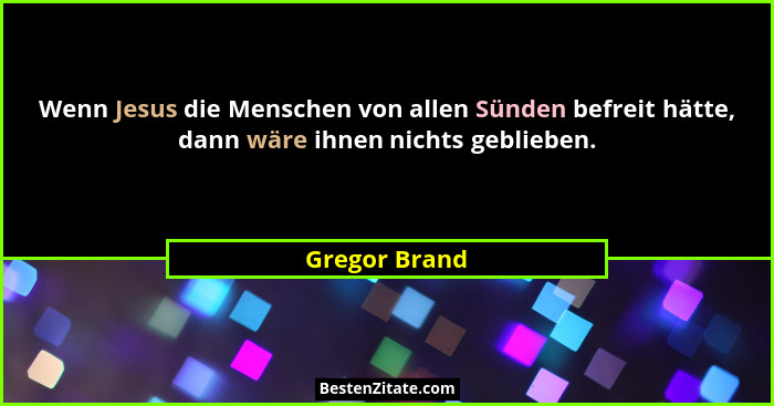 Wenn Jesus die Menschen von allen Sünden befreit hätte, dann wäre ihnen nichts geblieben.... - Gregor Brand