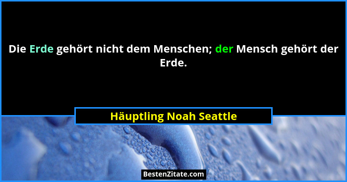 Die Erde gehört nicht dem Menschen; der Mensch gehört der Erde.... - Häuptling Noah Seattle