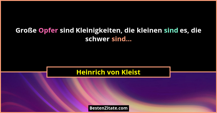 Große Opfer sind Kleinigkeiten, die kleinen sind es, die schwer sind...... - Heinrich von Kleist