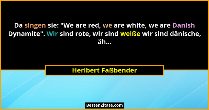 Da singen sie: "We are red, we are white, we are Danish Dynamite". Wir sind rote, wir sind weiße wir sind dänische, äh...... - Heribert Faßbender