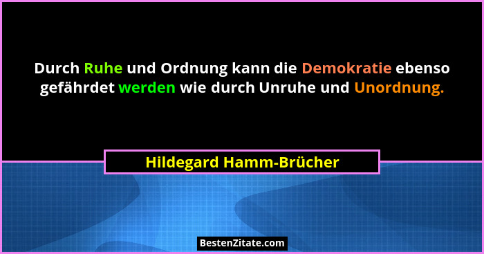 Durch Ruhe und Ordnung kann die Demokratie ebenso gefährdet werden wie durch Unruhe und Unordnung.... - Hildegard Hamm-Brücher