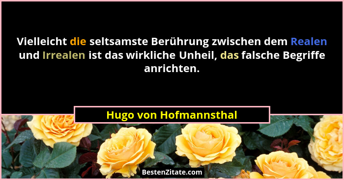 Vielleicht die seltsamste Berührung zwischen dem Realen und Irrealen ist das wirkliche Unheil, das falsche Begriffe anrichten.... - Hugo von Hofmannsthal