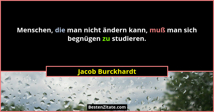 Menschen, die man nicht ändern kann, muß man sich begnügen zu studieren.... - Jacob Burckhardt