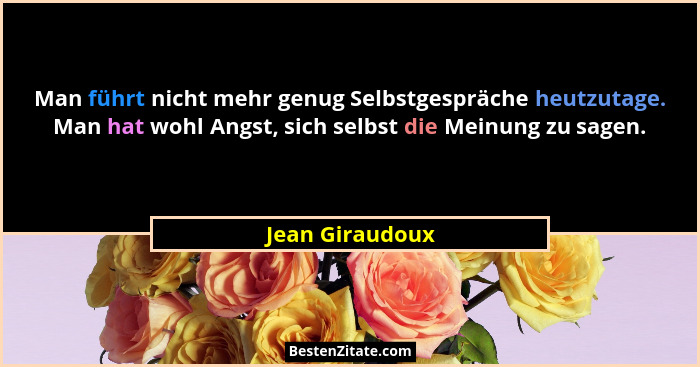 Man führt nicht mehr genug Selbstgespräche heutzutage. Man hat wohl Angst, sich selbst die Meinung zu sagen.... - Jean Giraudoux