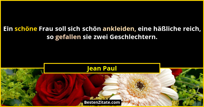 Ein schöne Frau soll sich schön ankleiden, eine häßliche reich, so gefallen sie zwei Geschlechtern.... - Jean Paul