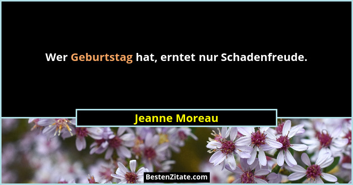 Wer Geburtstag hat, erntet nur Schadenfreude.... - Jeanne Moreau