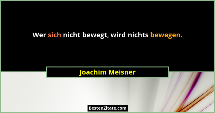 Wer sich nicht bewegt, wird nichts bewegen.... - Joachim Meisner