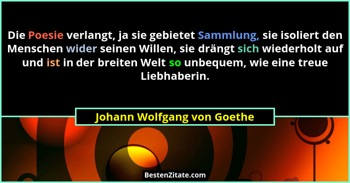Die Poesie verlangt, ja sie gebietet Sammlung, sie isoliert den Menschen wider seinen Willen, sie drängt sich wiederholt... - Johann Wolfgang von Goethe