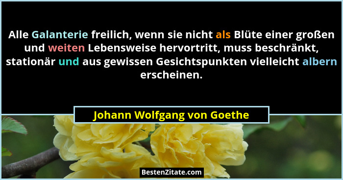 Alle Galanterie freilich, wenn sie nicht als Blüte einer großen und weiten Lebensweise hervortritt, muss beschränkt, stat... - Johann Wolfgang von Goethe