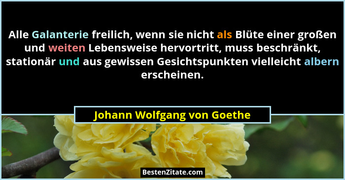 Alle Galanterie freilich, wenn sie nicht als Blüte einer großen und weiten Lebensweise hervortritt, muss beschränkt, stat... - Johann Wolfgang von Goethe